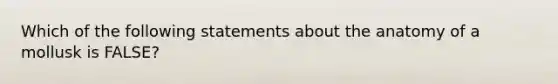 Which of the following statements about the anatomy of a mollusk is FALSE?