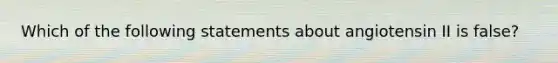 Which of the following statements about angiotensin II is false?