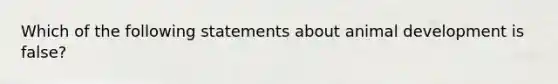 Which of the following statements about animal development is false?