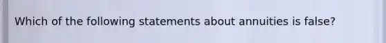 Which of the following statements about annuities is false?