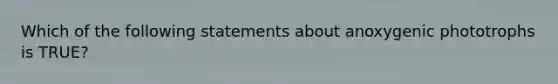 Which of the following statements about anoxygenic phototrophs is TRUE?