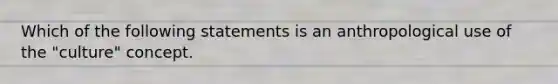 Which of the following statements is an anthropological use of the "culture" concept.