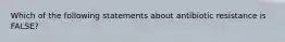 Which of the following statements about antibiotic resistance is FALSE?