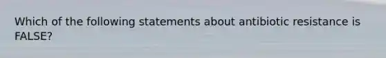 Which of the following statements about antibiotic resistance is FALSE?