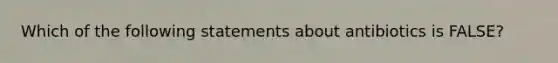 Which of the following statements about antibiotics is FALSE?