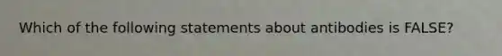 Which of the following statements about antibodies is FALSE?