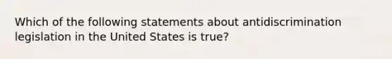 Which of the following statements about antidiscrimination legislation in the United States is true?