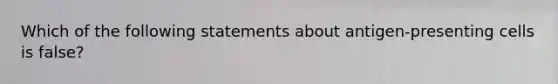 Which of the following statements about antigen-presenting cells is false?