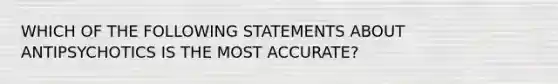 WHICH OF THE FOLLOWING STATEMENTS ABOUT ANTIPSYCHOTICS IS THE MOST ACCURATE?