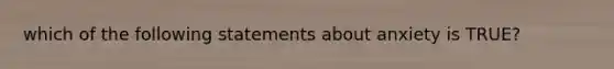 which of the following statements about anxiety is TRUE?