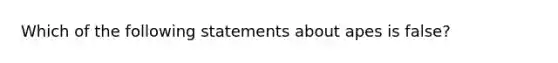 Which of the following statements about apes is false?