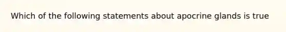 Which of the following statements about apocrine glands is true