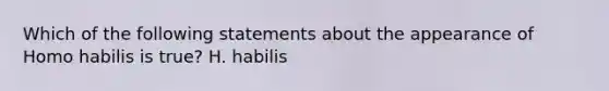 Which of the following statements about the appearance of Homo habilis is true? H. habilis