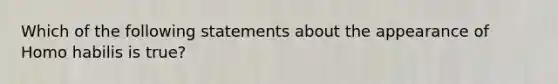 Which of the following statements about the appearance of Homo habilis is true?