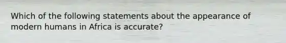 Which of the following statements about the appearance of modern humans in Africa is accurate?