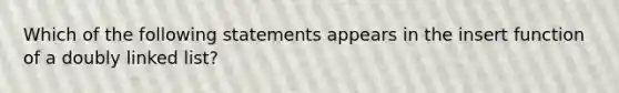 Which of the following statements appears in the insert function of a doubly linked list?