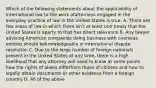 Which of the following statements about the applicability of international law to the work ofattorneys engaged in the everyday practice of law in the United States is true: A. There are few areas of law in which there isn't at least one treaty that the United States is aparty to that has direct relevance B. Any lawyer advising American companies doing business with overseas entities should beknowledgeable in international dispute resolution C. Due to the large number of foreign nationals present in the United States at any time, there is a high likelihood that any attorney will need to know at some points how the rights of aliens differfrom those of citizens and how to legally obtain documents or other evidence from a foreign country D. All of the above