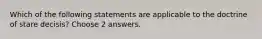 Which of the following statements are applicable to the doctrine of stare decisis? Choose 2 answers.