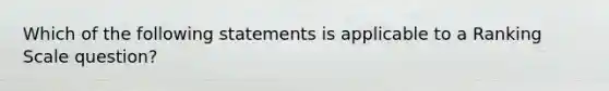 Which of the following statements is applicable to a Ranking Scale question?