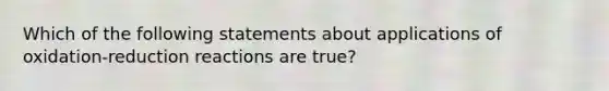 Which of the following statements about applications of oxidation-reduction reactions are true?