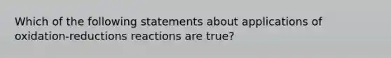 Which of the following statements about applications of oxidation-reductions reactions are true?