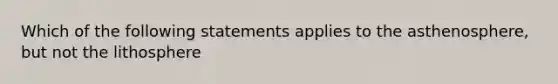 Which of the following statements applies to the asthenosphere, but not the lithosphere