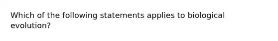 Which of the following statements applies to biological evolution?