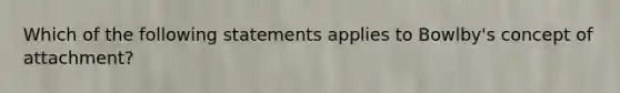 Which of the following statements applies to Bowlby's concept of attachment?