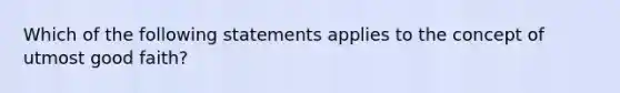 Which of the following statements applies to the concept of utmost good faith?