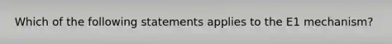 Which of the following statements applies to the E1 mechanism?