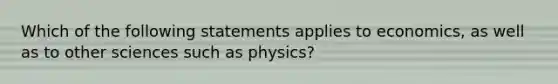 Which of the following statements applies to economics, as well as to other sciences such as physics?