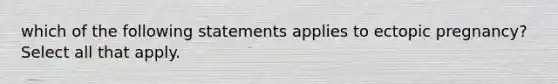 which of the following statements applies to ectopic pregnancy? Select all that apply.