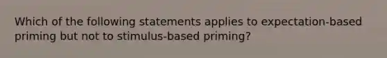 Which of the following statements applies to expectation-based priming but not to stimulus-based priming?