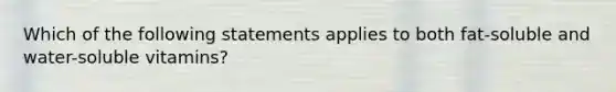 Which of the following statements applies to both fat-soluble and water-soluble vitamins?