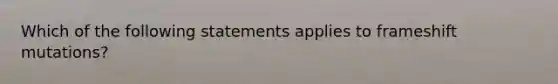 Which of the following statements applies to frameshift mutations?