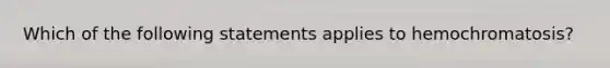 Which of the following statements applies to hemochromatosis?