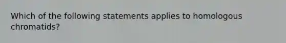 Which of the following statements applies to homologous chromatids?