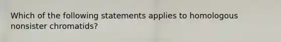 Which of the following statements applies to homologous nonsister chromatids?