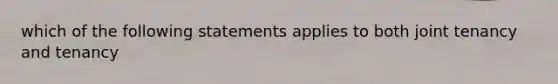 which of the following statements applies to both joint tenancy and tenancy