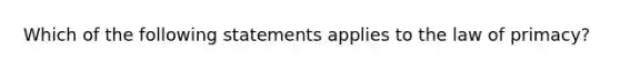 Which of the following statements applies to the law of primacy?