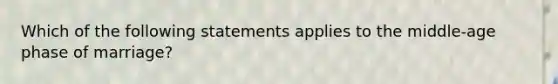 Which of the following statements applies to the middle-age phase of marriage?