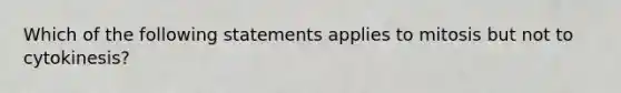 Which of the following statements applies to mitosis but not to cytokinesis?