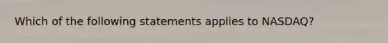 Which of the following statements applies to NASDAQ?