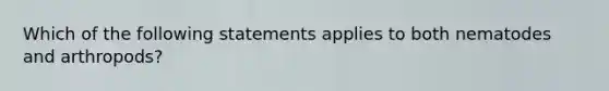 Which of the following statements applies to both nematodes and arthropods?