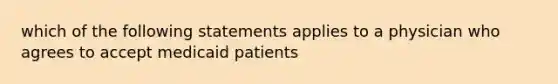 which of the following statements applies to a physician who agrees to accept medicaid patients