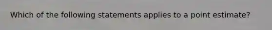 Which of the following statements applies to a point estimate?