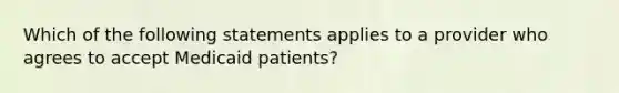 Which of the following statements applies to a provider who agrees to accept Medicaid patients?