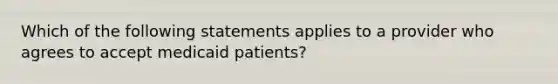 Which of the following statements applies to a provider who agrees to accept medicaid patients?