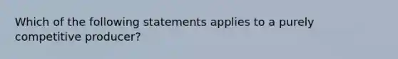 Which of the following statements applies to a purely competitive producer?