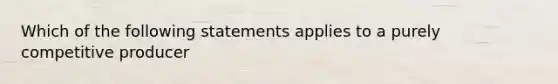 Which of the following statements applies to a purely competitive producer